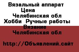 Вязальный аппарат › Цена ­ 3 500 - Челябинская обл. Хобби. Ручные работы » Вязание   . Челябинская обл.